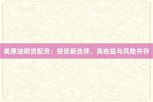 美原油期货配资:投资新选择,高收益与风险并存