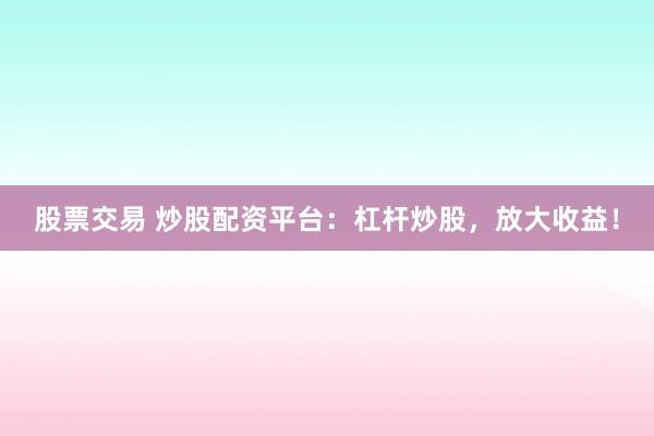 股票交易 炒股配资平台:杠杆炒股,放大收益!