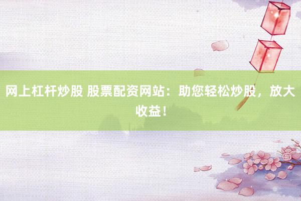 网上杠杆炒股 股票配资网站:助您轻松炒股,放大收益!