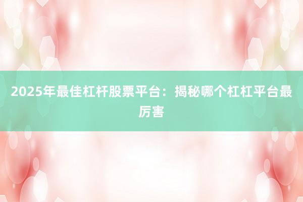 2025年最佳杠杆股票平台:揭秘哪个杠杠平台最厉害