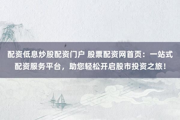 配资低息炒股配资门户 股票配资网首页：一站式配资服务平台，助您轻松开启股市投资之旅！