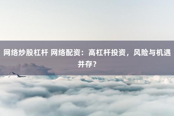 网络炒股杠杆 网络配资：高杠杆投资，风险与机遇并存？