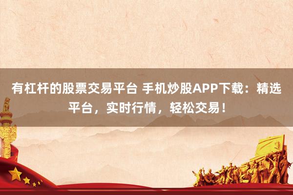 有杠杆的股票交易平台 手机炒股APP下载：精选平台，实时行情，轻松交易！