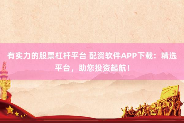 有实力的股票杠杆平台 配资软件APP下载:精选平台,助您投资起航!