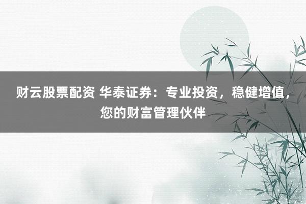 财云股票配资 华泰证券：专业投资，稳健增值，您的财富管理伙伴
