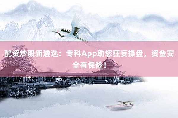 配资炒股新遴选：专科App助您狂妄操盘，资金安全有保险！