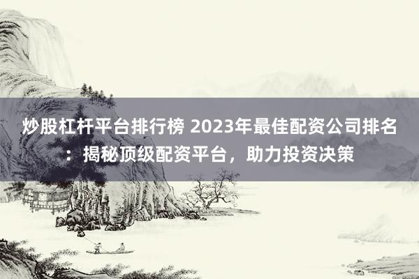 炒股杠杆平台排行榜 2023年最佳配资公司排名:揭秘顶级配资平台,助力投资决策