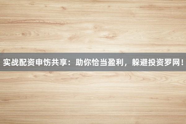 实战配资申饬共享：助你恰当盈利，躲避投资罗网！