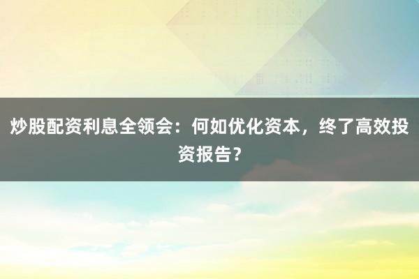 炒股配资利息全领会：何如优化资本，终了高效投资报告？