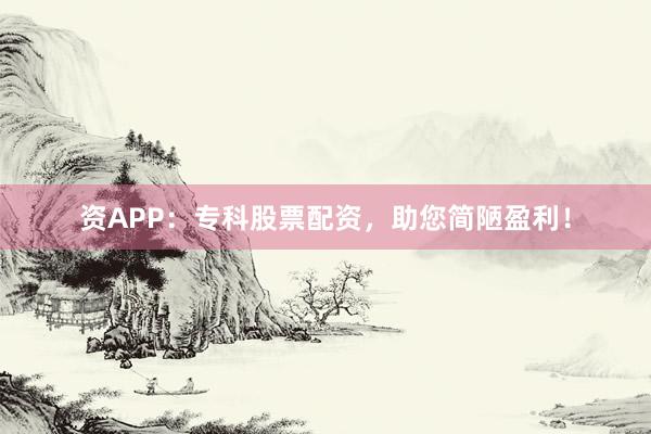 资APP：专科股票配资，助您简陋盈利！