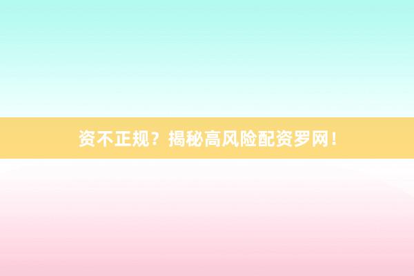 资不正规?揭秘高风险配资罗网!