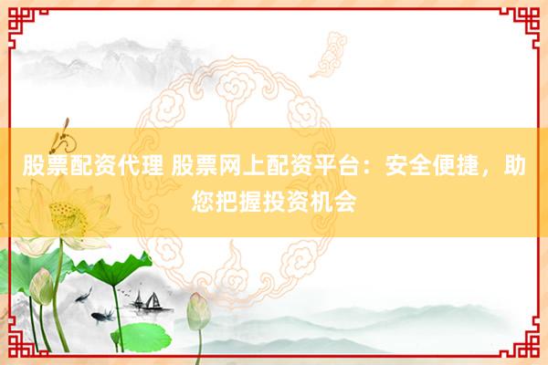 股票配资代理 股票网上配资平台:安全便捷,助您把握投资机会