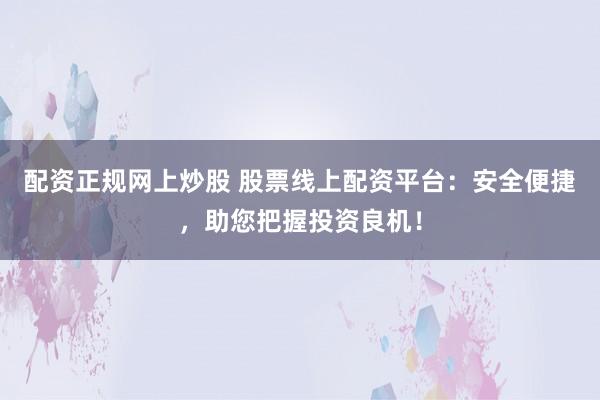 配资正规网上炒股 股票线上配资平台:安全便捷,助您把握投资良机!