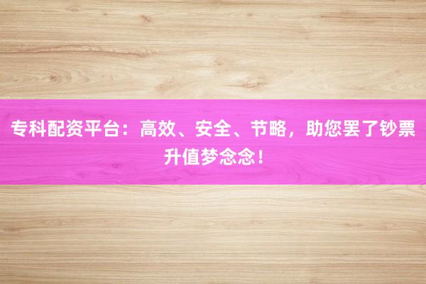 专科配资平台：高效、安全、节略，助您罢了钞票升值梦念念！
