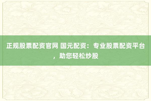 正规股票配资官网 国元配资:专业股票配资平台,助您轻松炒股