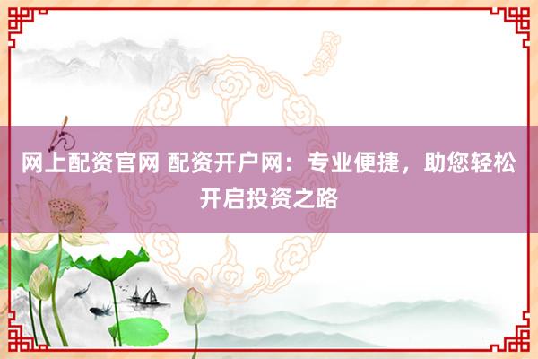 网上配资官网 配资开户网：专业便捷，助您轻松开启投资之路