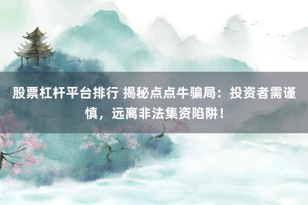 股票杠杆平台排行 揭秘点点牛骗局:投资者需谨慎,远离非法集资陷阱!