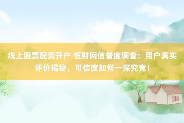 线上股票配资开户 恒财网信誉度调查：用户真实评价揭秘，可信度如何一探究竟！