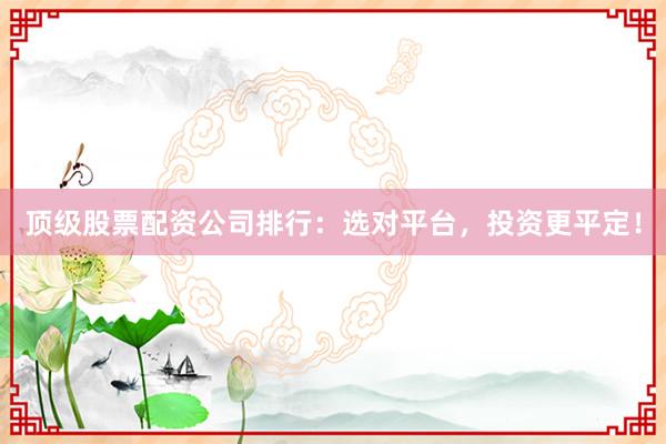 顶级股票配资公司排行:选对平台,投资更平定!