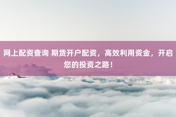 网上配资查询 期货开户配资，高效利用资金，开启您的投资之路！