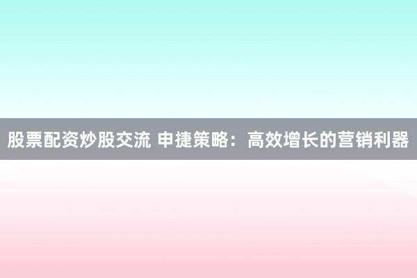 股票配资炒股交流 申捷策略：高效增长的营销利器