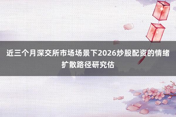 近三个月深交所市场场景下2026炒股配资的情绪扩散路径研究估