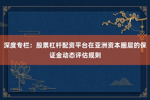 深度专栏：股票杠杆配资平台在亚洲资本圈层的保证金动态评估规则