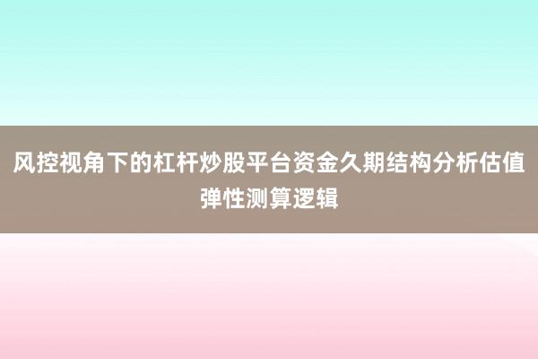 风控视角下的杠杆炒股平台资金久期结构分析估值弹性测算逻辑
