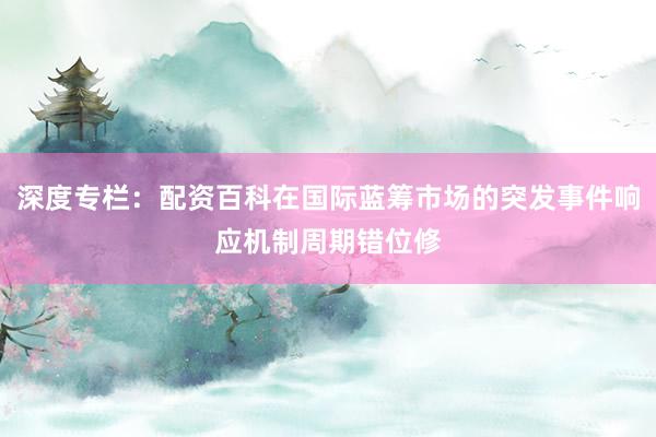 深度专栏：配资百科在国际蓝筹市场的突发事件响应机制周期错位修