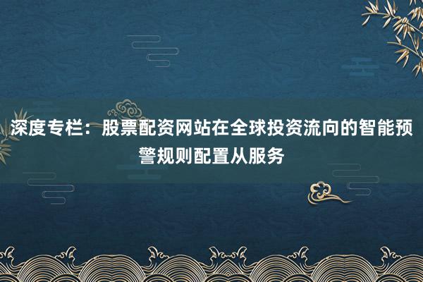 深度专栏：股票配资网站在全球投资流向的智能预警规则配置从服务