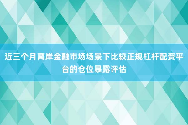 近三个月离岸金融市场场景下比较正规杠杆配资平台的仓位暴露评估