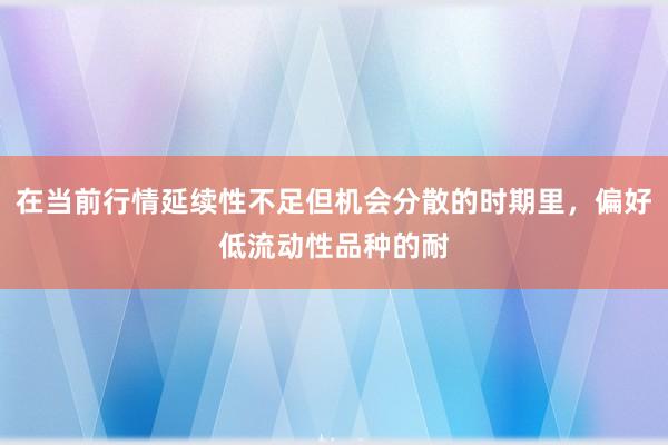 在当前行情延续性不足但机会分散的时期里，偏好低流动性品种的耐
