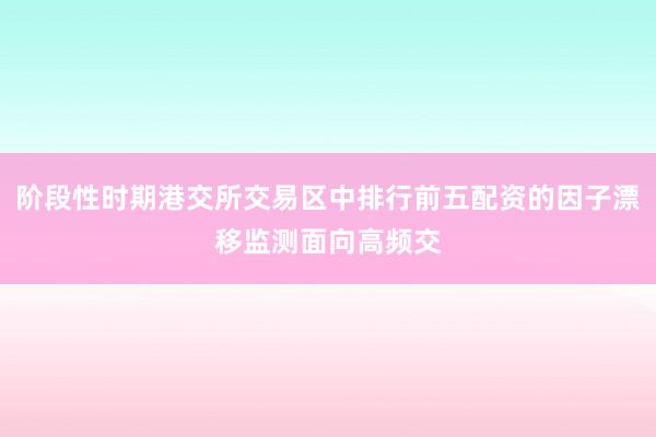 阶段性时期港交所交易区中排行前五配资的因子漂移监测面向高频交