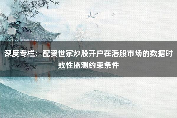 深度专栏：配资世家炒股开户在港股市场的数据时效性监测约束条件