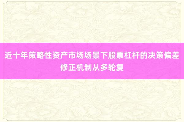 近十年策略性资产市场场景下股票杠杆的决策偏差修正机制从多轮复
