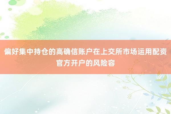 偏好集中持仓的高确信账户在上交所市场运用配资官方开户的风险容