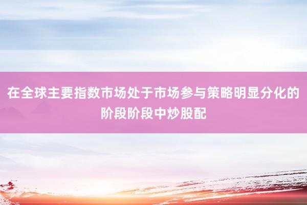 在全球主要指数市场处于市场参与策略明显分化的阶段阶段中炒股配