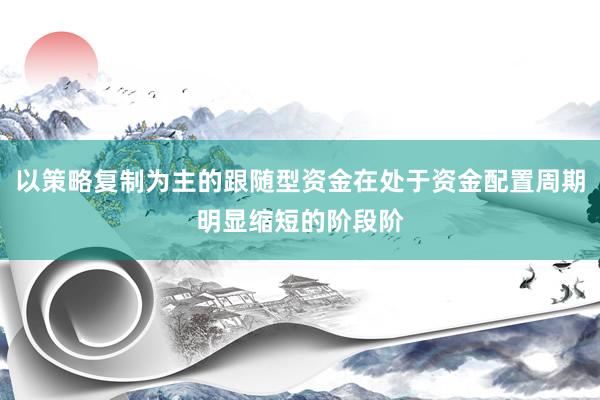 以策略复制为主的跟随型资金在处于资金配置周期明显缩短的阶段阶