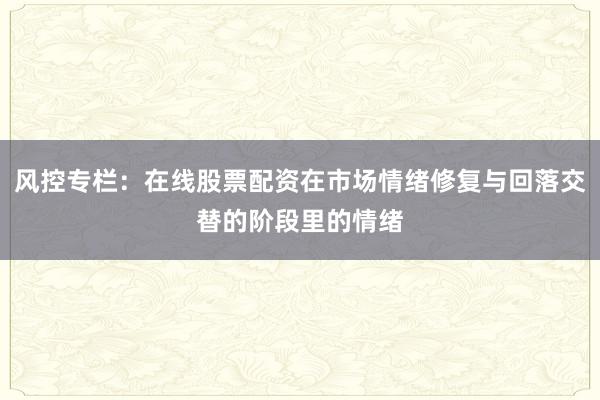 风控专栏：在线股票配资在市场情绪修复与回落交替的阶段里的情绪