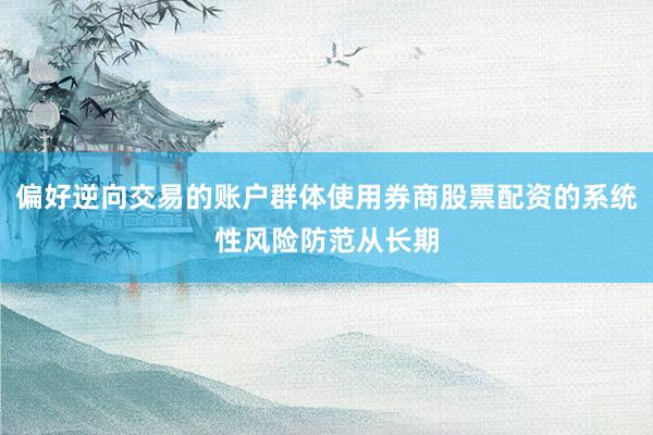 偏好逆向交易的账户群体使用券商股票配资的系统性风险防范从长期