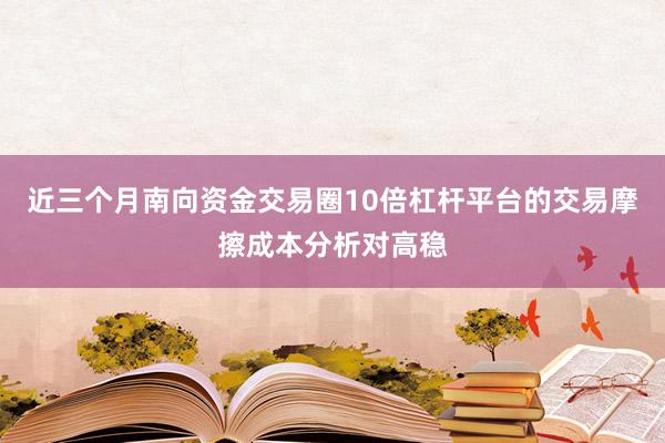 近三个月南向资金交易圈10倍杠杆平台的交易摩擦成本分析对高稳