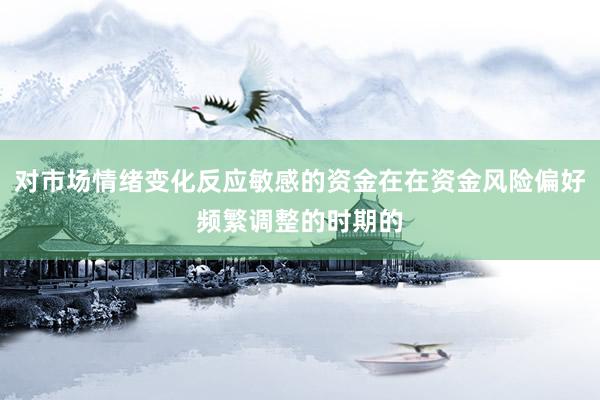 对市场情绪变化反应敏感的资金在在资金风险偏好频繁调整的时期的