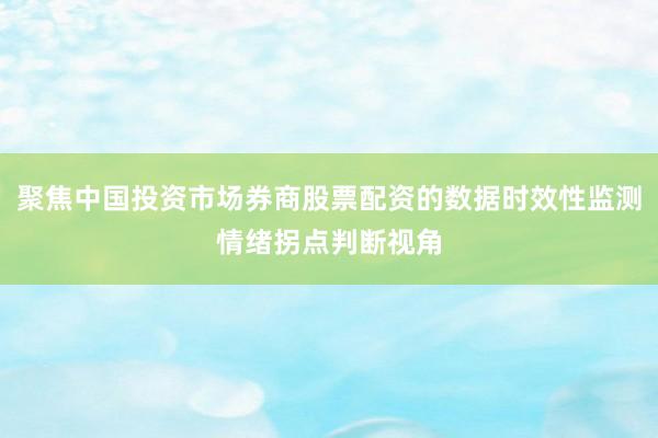 聚焦中国投资市场券商股票配资的数据时效性监测情绪拐点判断视角