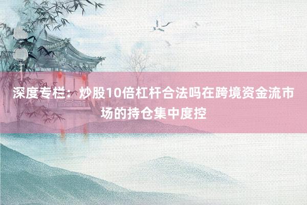 深度专栏：炒股10倍杠杆合法吗在跨境资金流市场的持仓集中度控