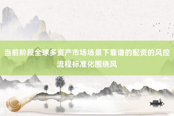 当前阶段全球多资产市场场景下靠谱的配资的风控流程标准化围绕风