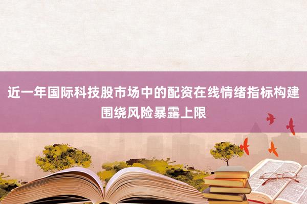 近一年国际科技股市场中的配资在线情绪指标构建围绕风险暴露上限