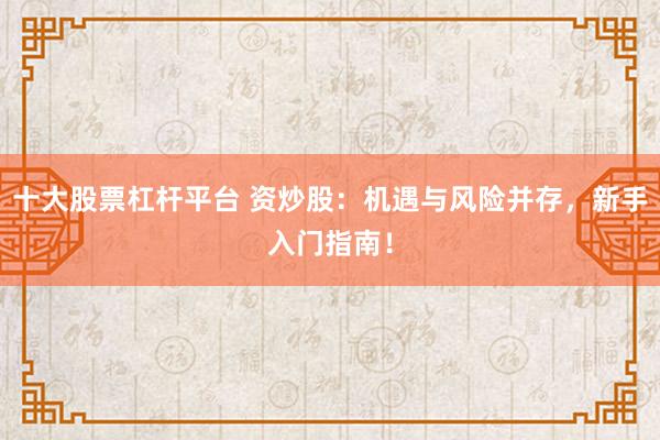 十大股票杠杆平台 资炒股：机遇与风险并存，新手入门指南！