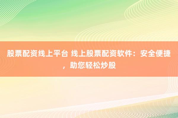 股票配资线上平台 线上股票配资软件：安全便捷，助您轻松炒股