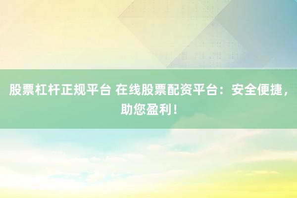 股票杠杆正规平台 在线股票配资平台:安全便捷,助您盈利!