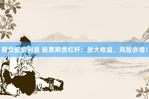 期货配资利息 股票期货杠杆：放大收益，风险亦增！